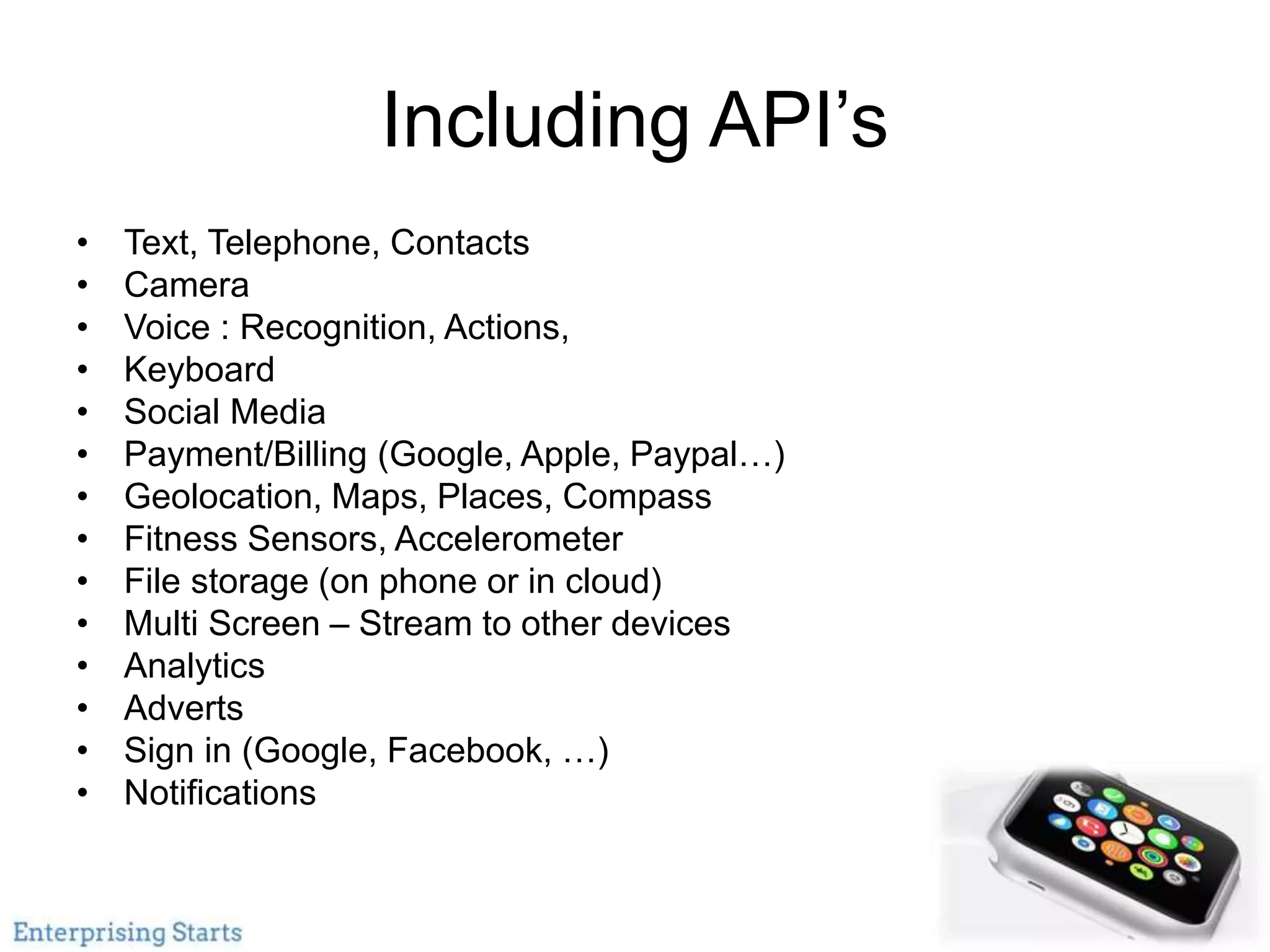 Including API’s
• Text, Telephone, Contacts
• Camera
• Voice : Recognition, Actions,
• Keyboard
• Social Media
• Payment/Billing (Google, Apple, Paypal…)
• Geolocation, Maps, Places, Compass
• Fitness Sensors, Accelerometer
• File storage (on phone or in cloud)
• Multi Screen – Stream to other devices
• Analytics
• Adverts
• Sign in (Google, Facebook, …)
• Notifications
 
