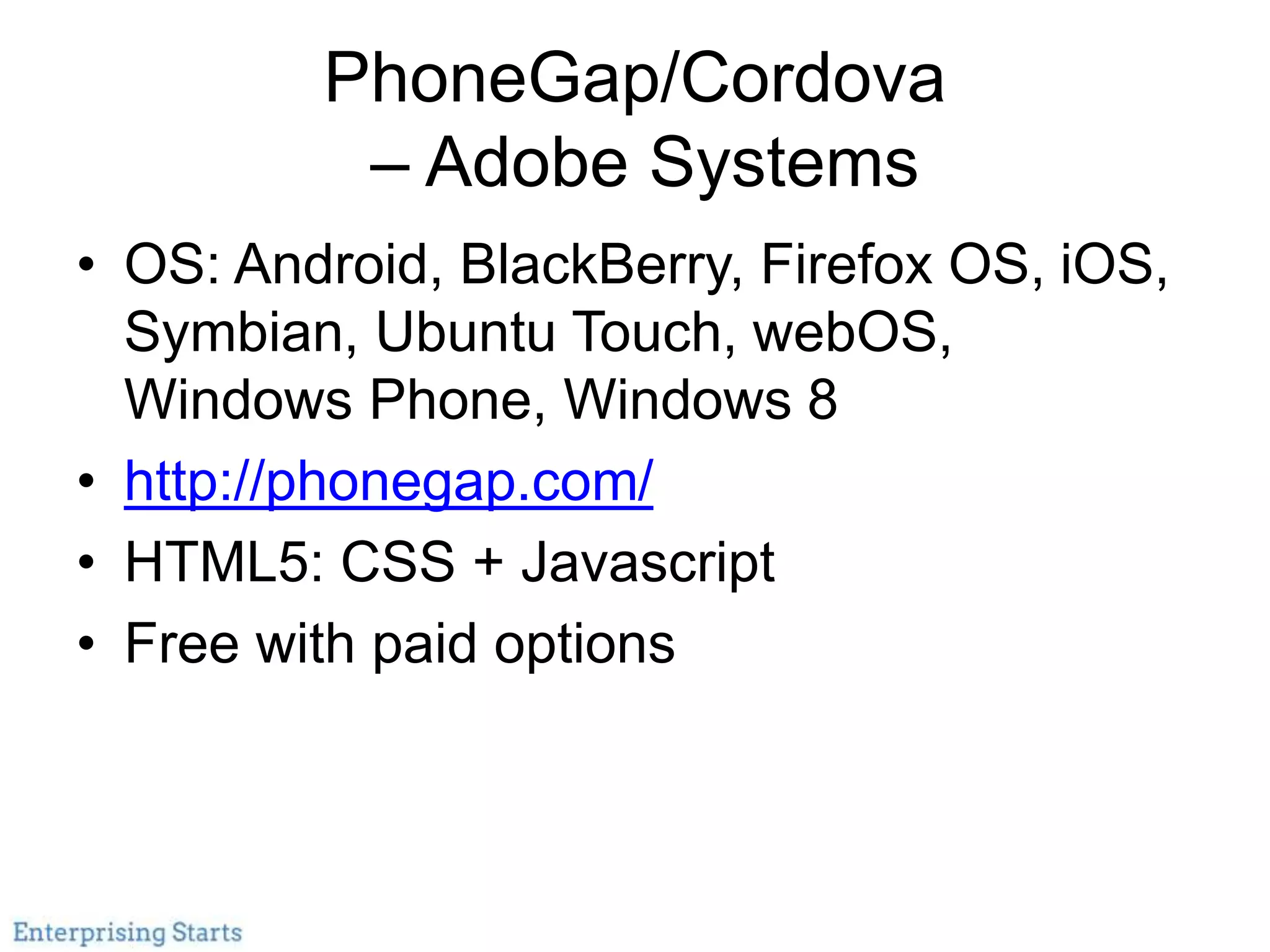 PhoneGap/Cordova
– Adobe Systems
• OS: Android, BlackBerry, Firefox OS, iOS,
Symbian, Ubuntu Touch, webOS,
Windows Phone, Windows 8
• http://phonegap.com/
• HTML5: CSS + Javascript
• Free with paid options
 