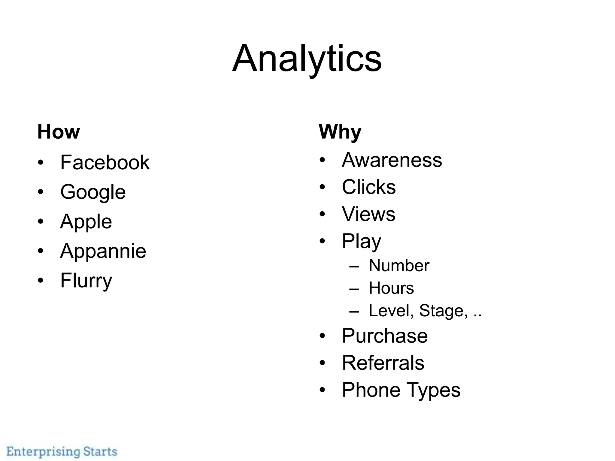 Analytics
How
• Facebook
• Google
• Apple
• Appannie
• Flurry
Why
• Awareness
• Clicks
• Views
• Play
– Number
– Hours
– Level, Stage, ..
• Purchase
• Referrals
• Phone Types
 