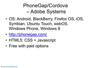PhoneGap/Cordova
– Adobe Systems
• OS: Android, BlackBerry, Firefox OS, iOS,
Symbian, Ubuntu Touch, webOS,
Windows Phone, Windows 8
• http://phonegap.com/
• HTML5: CSS + Javascript
• Free with paid options
 