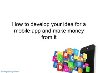 How to develop your idea for a
mobile app and make money
from it
 