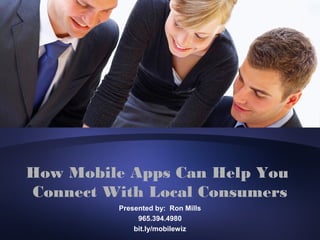 How Mobile Apps Can Help You
Connect With Local Consumers
         Presented by: Ron Mills
              965.394.4980
             bit.ly/mobilewiz
 