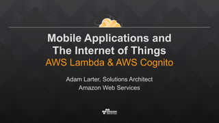 Mobile Applications and  
The Internet of Things 
AWS Lambda & AWS Cognito 
Adam Larter, Solutions Architect
Amazon Web Services
 