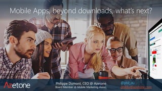 Philippe Dumont, CEO @ Azetone
Board Member @ Mobile Marketing Assoc.
Mobile Apps, beyond downloads, what’s next?
@phil_du
phildu@azetone.com
 
