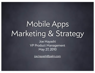 Mobile Apps
Marketing & Strategy
           Joe Hayashi
     VP Product Management
          May 27, 2010

       joe.hayashi@palm.com
 