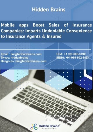 Email : biz@hiddenbrains.com USA: +1 323-908-3492
Skype: hiddenbrains INDIA: +91-989-802-1433
Hangouts: biz@hiddenbrains.com
Mobile apps Boost Sales of Insurance
Companies: Imparts Undeniable Convenience
to Insurance Agents & Insured
Hidden Brains
 