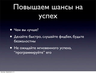 Повышаем шансы на
                            успех
                • Чем вы лучше?
                • Делайте быстро, слушайте фидбек, будьте
                        безжалостны
                • Не ожидайте мгновенного успеха,
                        “программируйте” его



Saturday, September 8, 12
 