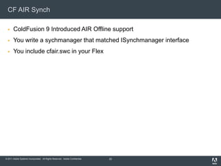 CF AIR Synch ColdFusion 9 Introduced AIR Offline supportYou write a sychmanager that matched ISynchmanager interfaceYou include cfair.swc in your Flex22