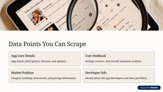Data Points You Can Scrape
App Core Details
App names, descriptions, features, and updates.
User Feedback
Ratings, reviews, and overall sentiment analysis.
Market Position
Category rankings, downloads, and pricing information.
Developer Info
Details about the app developers and their portfolios.
 