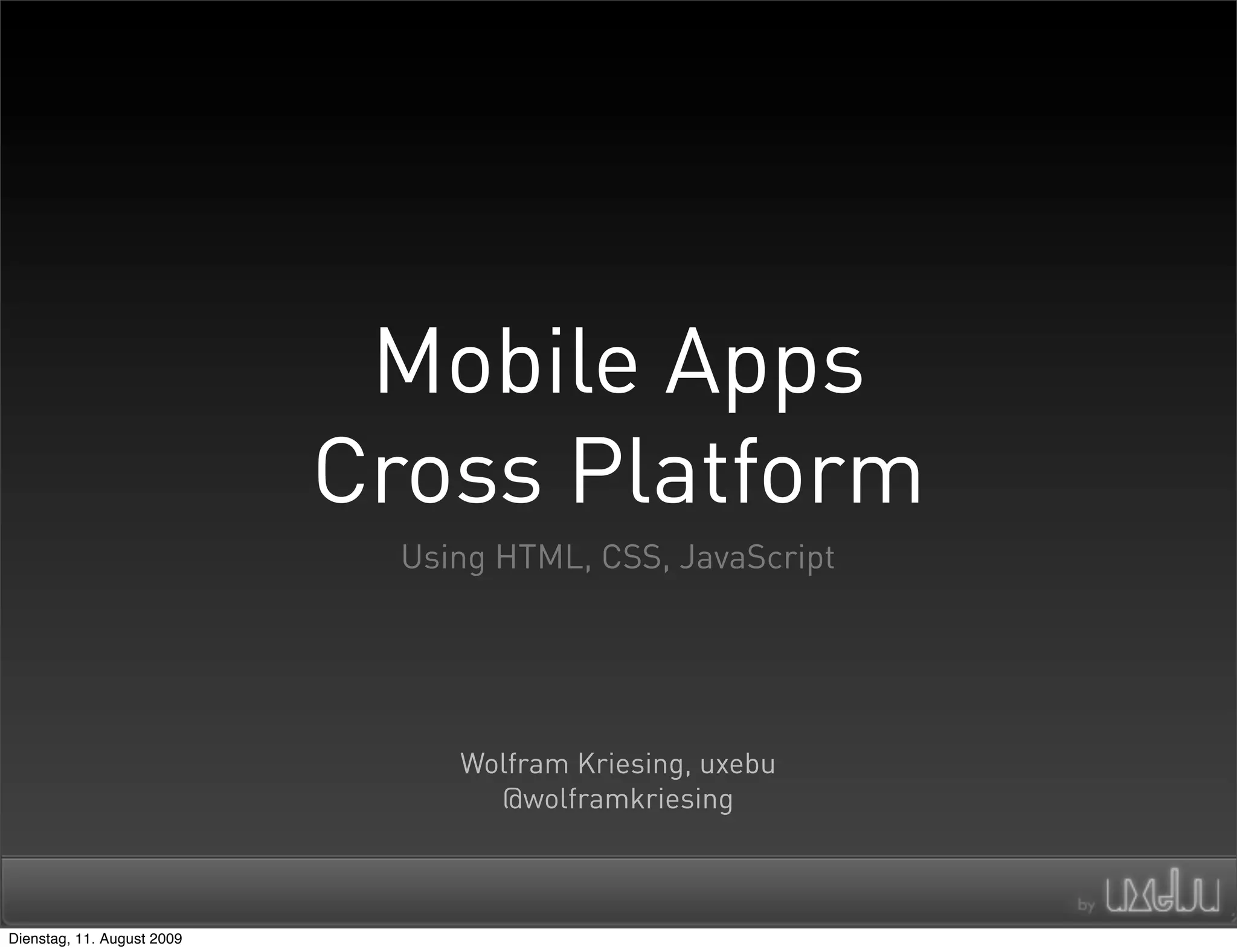 Mobile Apps
                            Cross Platform
                              Using HTML, CSS, JavaScript




                                 Wolfram Kriesing, uxebu
                                   @wolframkriesing



Dienstag, 11. August 2009
 