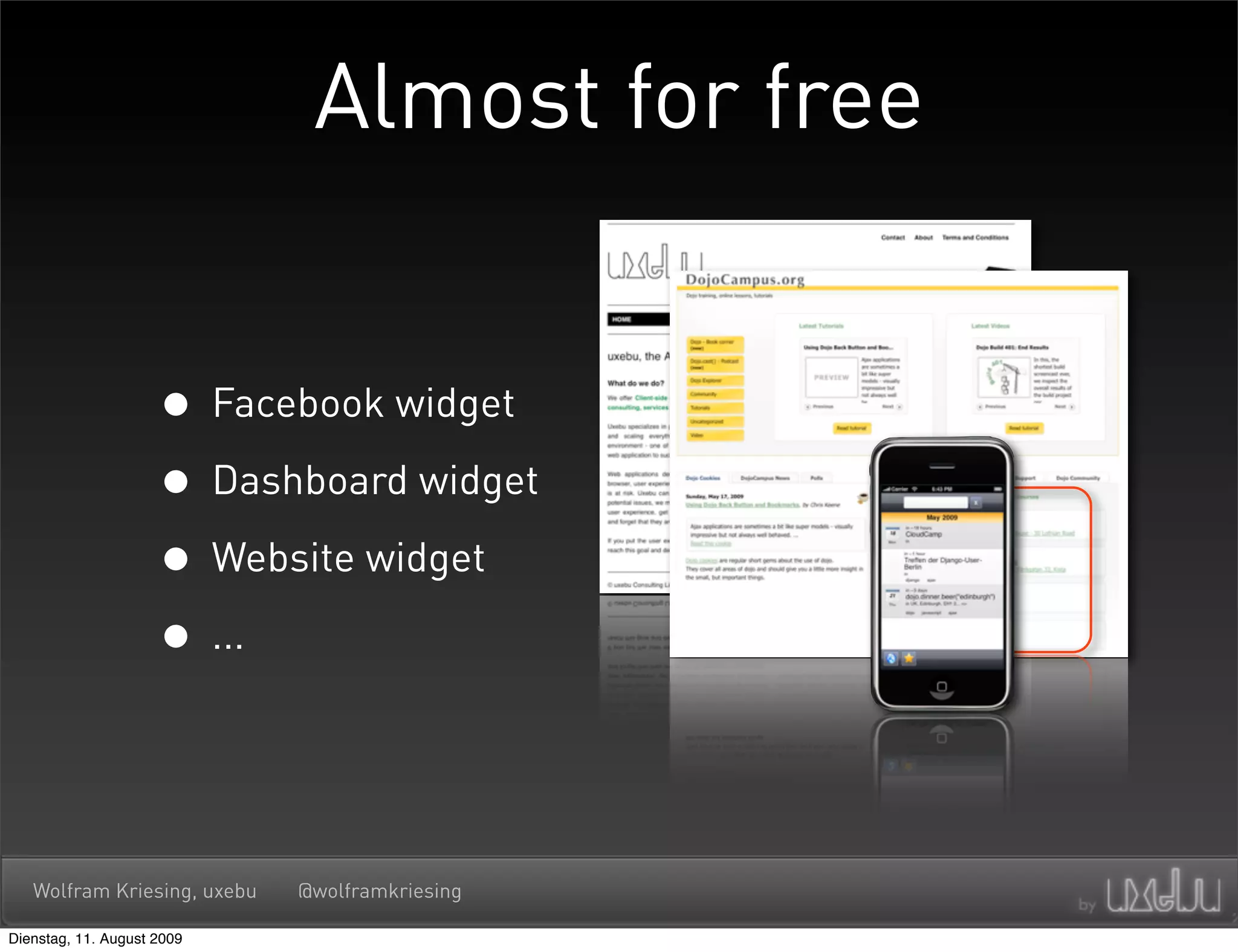 Almost for free


                     • Facebook widget
                     • Dashboard widget
                     • Website widget
                     • ...


   Wolfram Kriesing, uxebu   @wolframkriesing

Dienstag, 11. August 2009
 