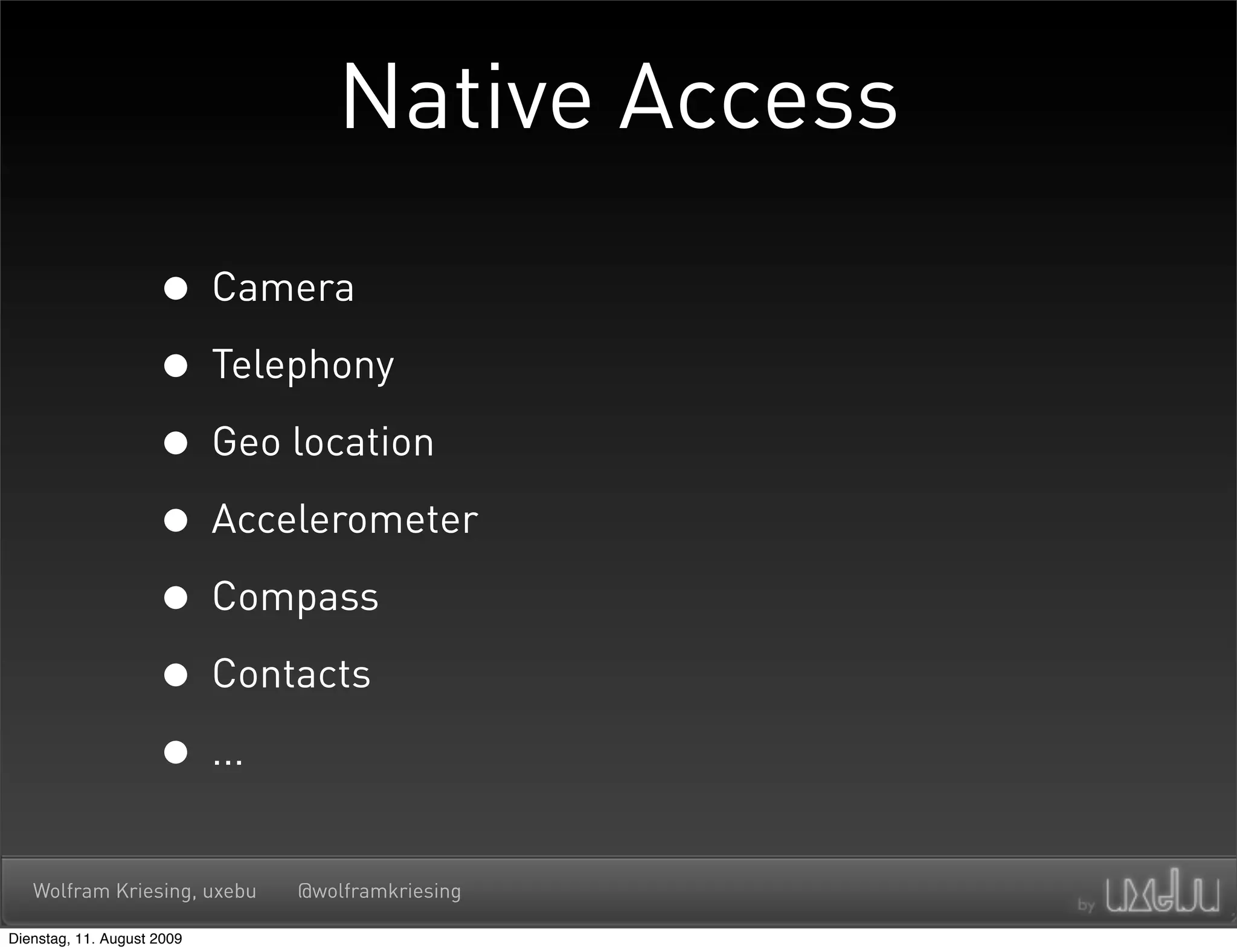 Native Access

                     • Camera
                     • Telephony
                     • Geo location
                     • Accelerometer
                     • Compass
                     • Contacts
                     • ...
   Wolfram Kriesing, uxebu   @wolframkriesing

Dienstag, 11. August 2009
 