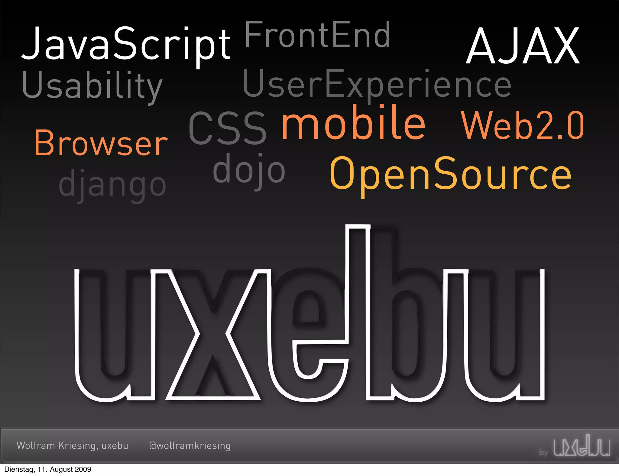 JavaScript FrontEnd    AJAX
    Usability  UserExperience
       Browser CSS mobile Web2.0
        django  dojo OpenSource




   Wolfram Kriesing, uxebu   @wolframkriesing

Dienstag, 11. August 2009
 