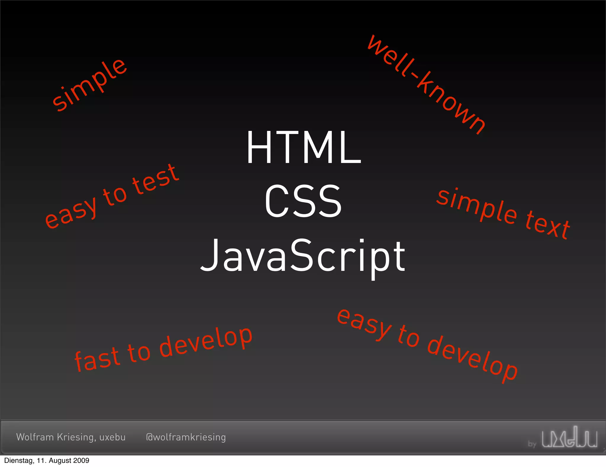 we
                              le                            l l-k
                            p                                    no
               s im                                                wn
                                                HTML
                                   te st
            easy to                              CSS                simp
                                                                        le te
                                                                             xt
                                              JavaScript
                                                       easy
                               velop                          to d
                     fast to de                                    evel
                                                                       op

   Wolfram Kriesing, uxebu          @wolframkriesing

Dienstag, 11. August 2009
 