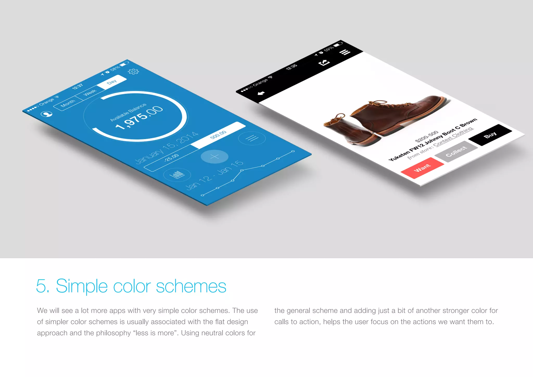 5. Simple color schemes
We will see a lot more apps with very simple color schemes. The use

the general scheme and adding just a bit of another stronger color for

of simpler color schemes is usually associated with the flat design

calls to action, helps the user focus on the actions we want them to.

approach and the philosophy “less is more”. Using neutral colors for

 