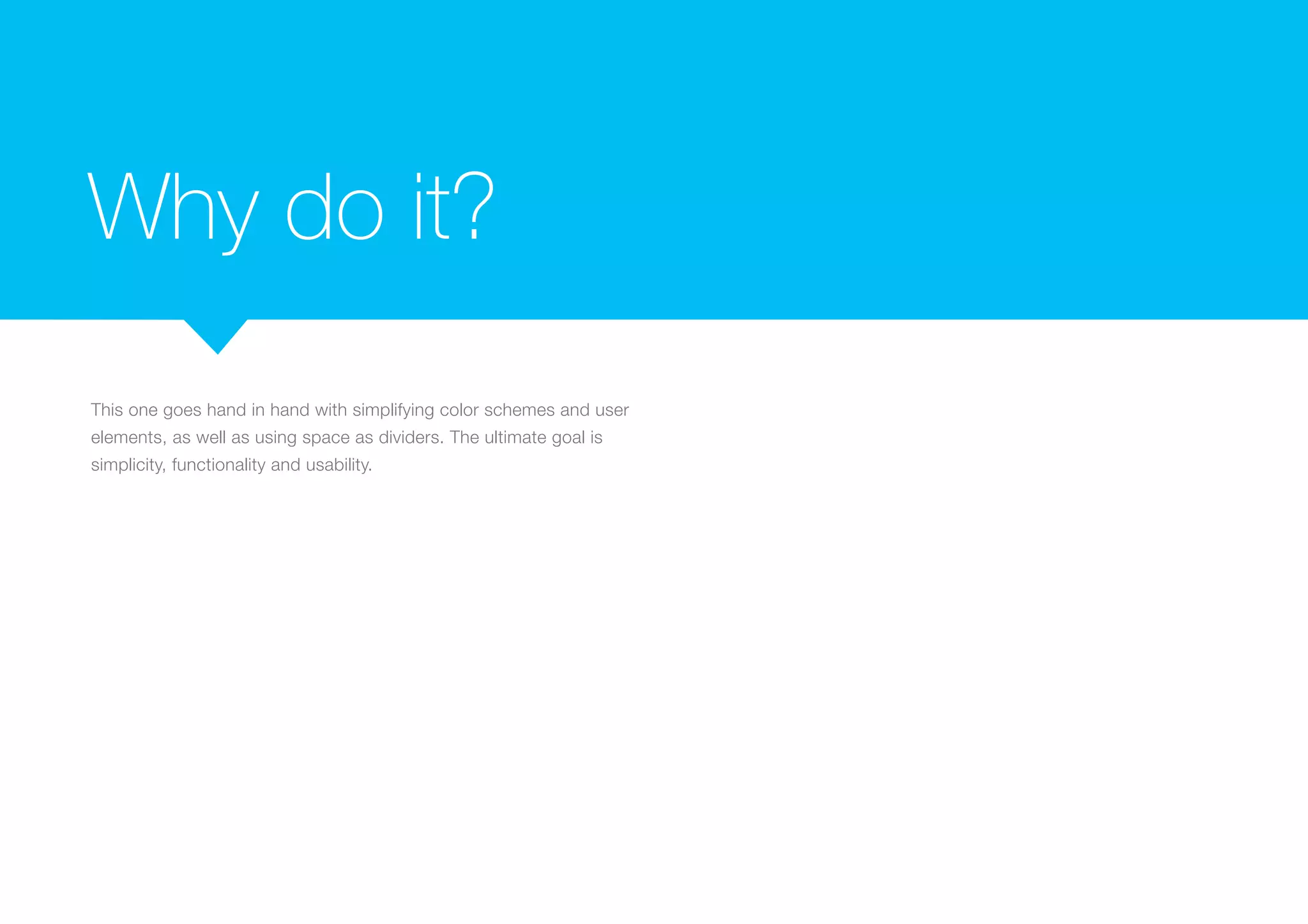 Why do it?
This one goes hand in hand with simplifying color schemes and user
elements, as well as using space as dividers. The ultimate goal is
simplicity, functionality and usability.

 