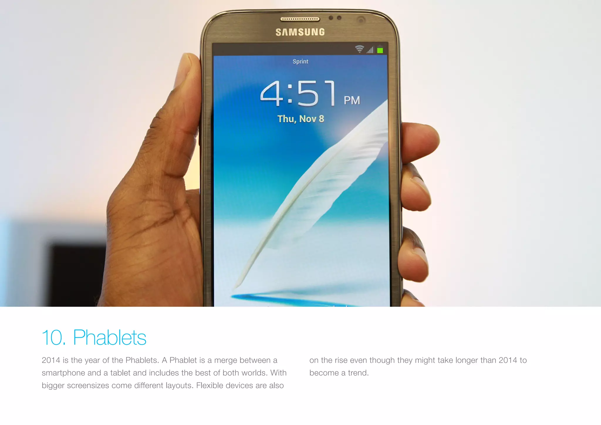 10. Phablets
2014 is the year of the Phablets. A Phablet is a merge between a

on the rise even though they might take longer than 2014 to

smartphone and a tablet and includes the best of both worlds. With

become a trend.

bigger screensizes come different layouts. Flexible devices are also

 