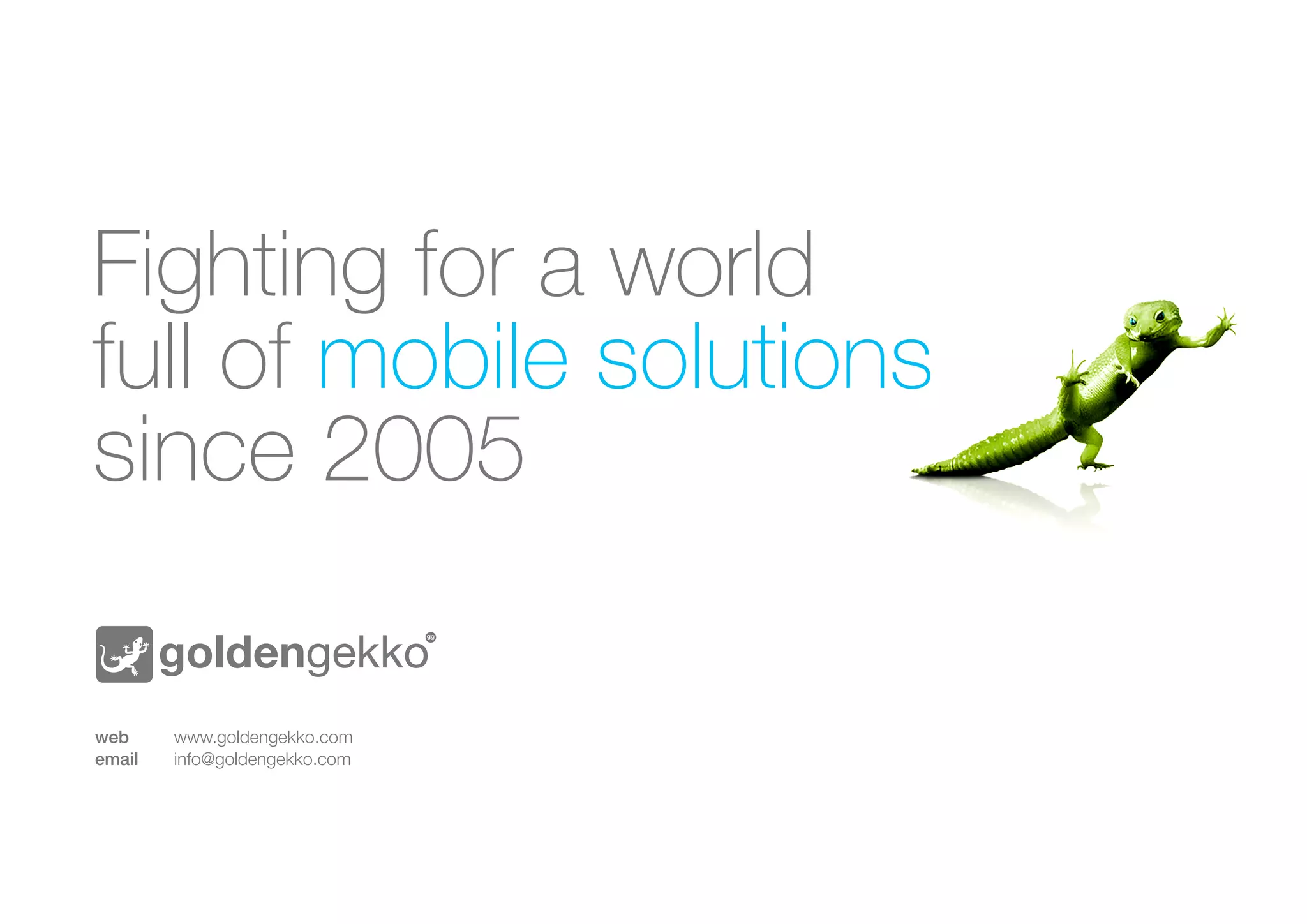 Fighting for a world
full of mobile solutions
since 2005
web 	 	
email	

www.goldengekko.com			
info@goldengekko.com			

 