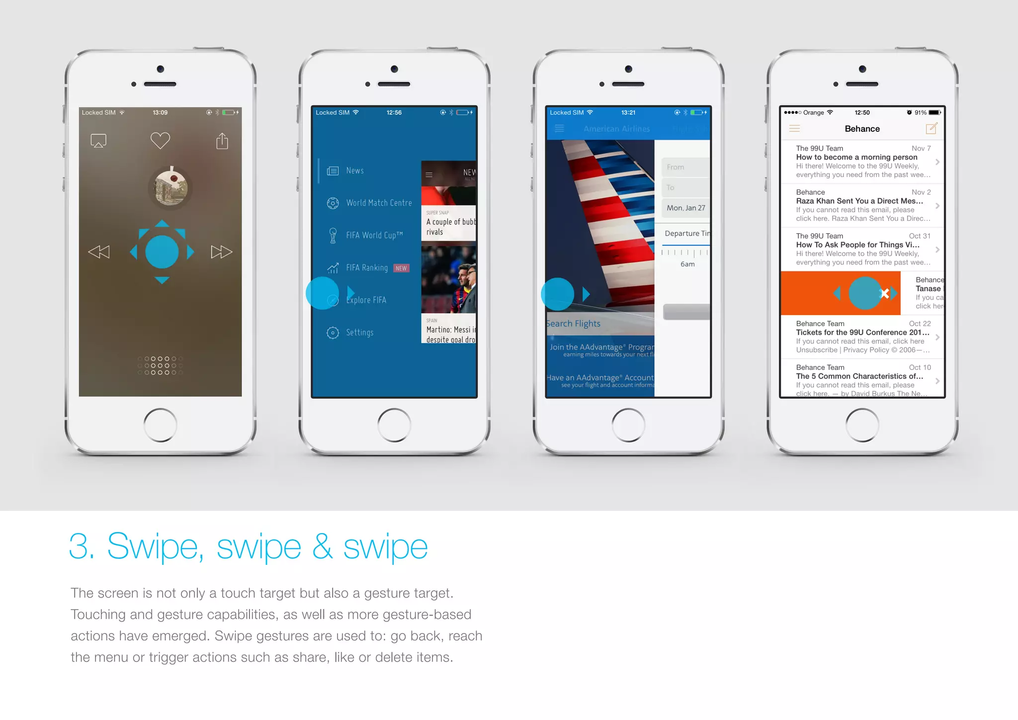 3. Swipe, swipe & swipe
The screen is not only a touch target but also a gesture target.
Touching and gesture capabilities, as well as more gesture-based
actions have emerged. Swipe gestures are used to: go back, reach
the menu or trigger actions such as share, like or delete items.

 