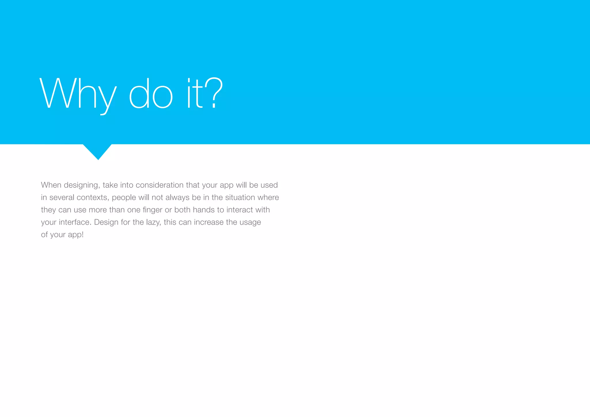 Why do it?
When designing, take into consideration that your app will be used
in several contexts, people will not always be in the situation where
they can use more than one finger or both hands to interact with
your interface. Design for the lazy, this can increase the usage
of your app!

 