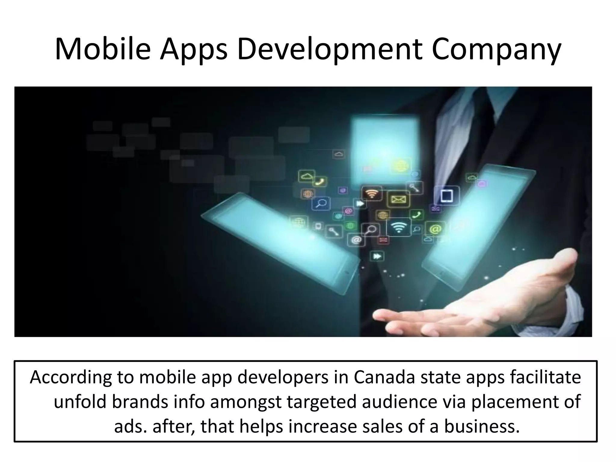 Mobile Apps Development Company
According to mobile app developers in Canada state apps facilitate
unfold brands info amongst targeted audience via placement of
ads. after, that helps increase sales of a business.