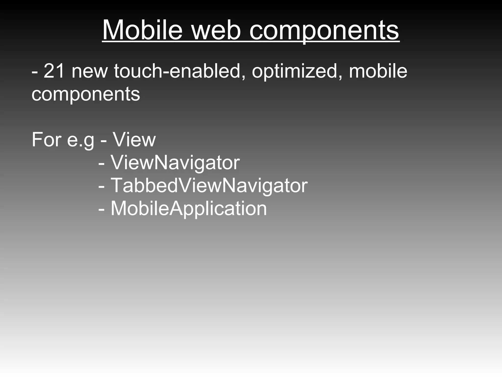 Mobile web components
- 21 new touch-enabled, optimized, mobile
components

For e.g - View
        - ViewNavigator
        - TabbedViewNavigator
        - MobileApplication
 