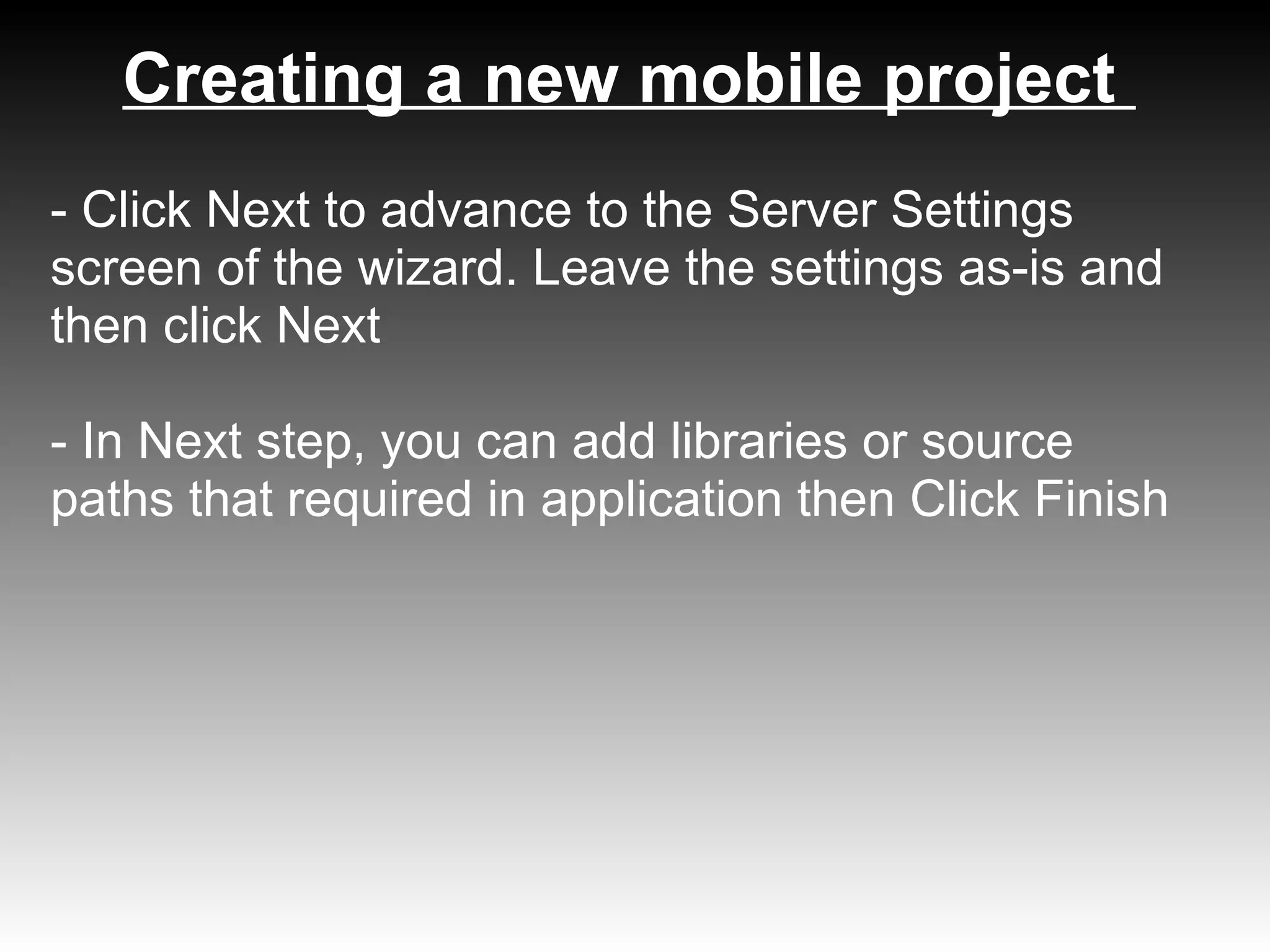 Creating a new mobile project
- Click Next to advance to the Server Settings
screen of the wizard. Leave the settings as-is and
then click Next

- In Next step, you can add libraries or source
paths that required in application then Click Finish
 