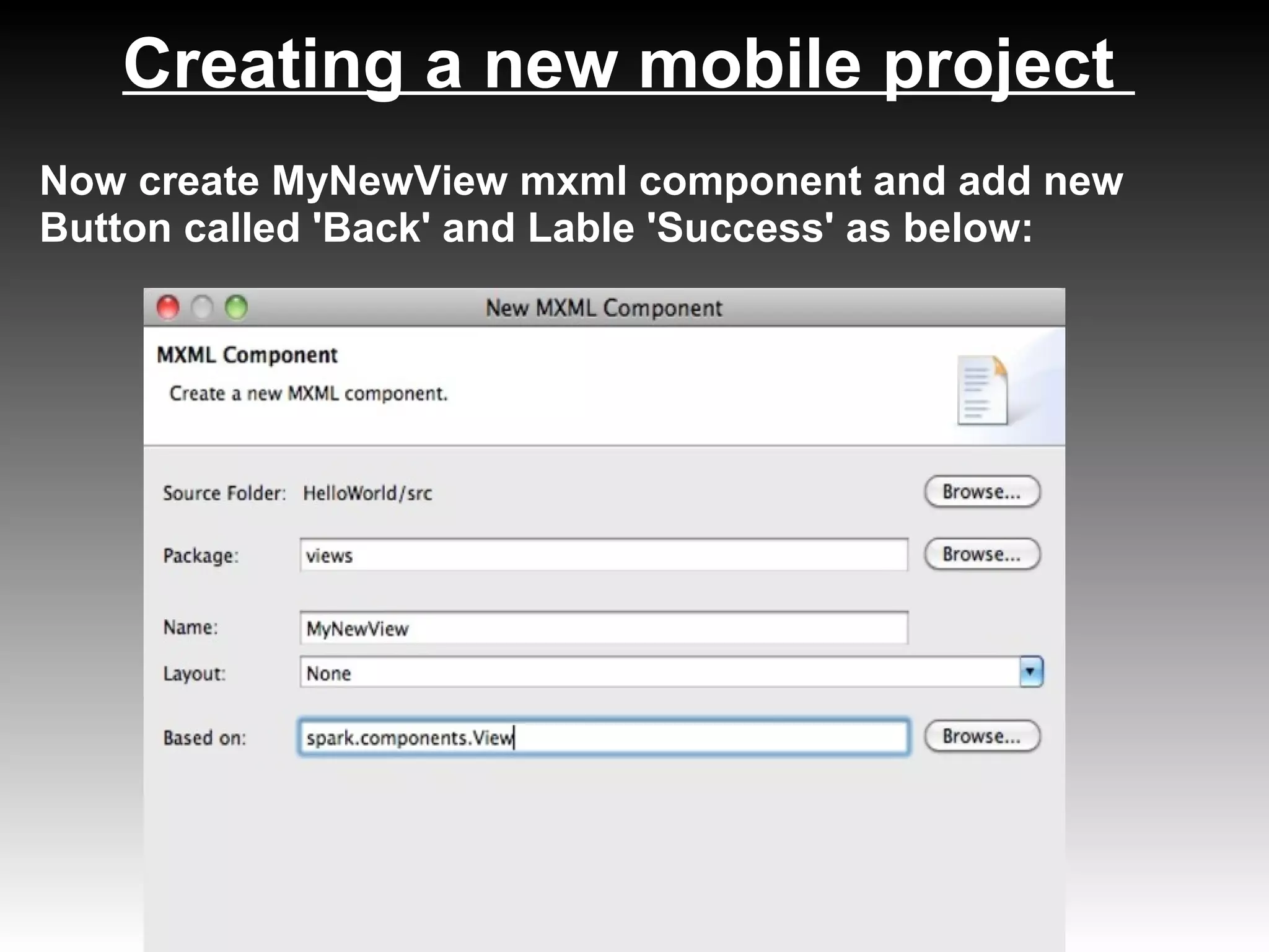 Creating a new mobile project
Now create MyNewView mxml component and add new
Button called 'Back' and Lable 'Success' as below:
 