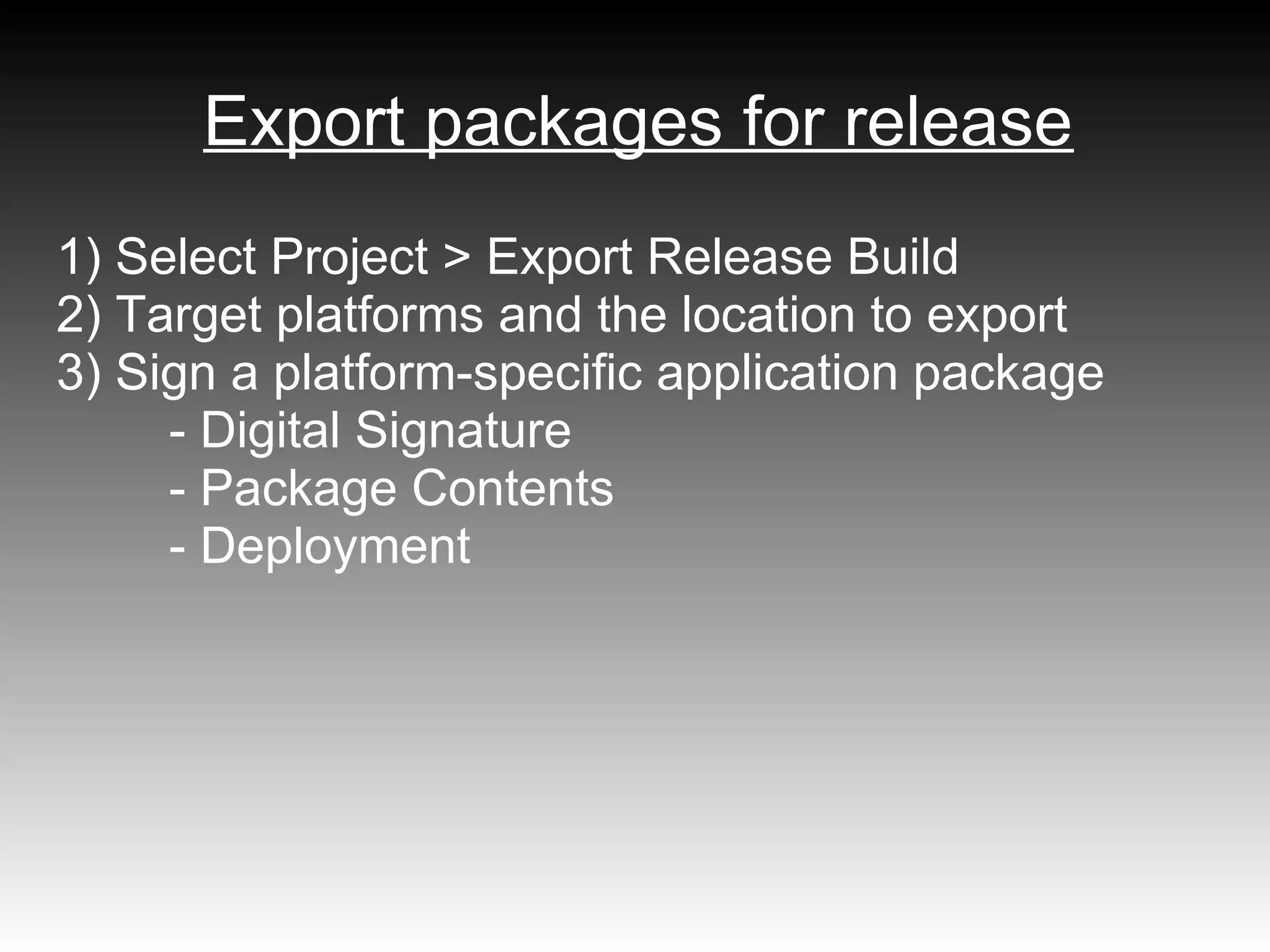 Export packages for release
1) Select Project > Export Release Build
2) Target platforms and the location to export
3) Sign a platform-specific application package
     - Digital Signature
     - Package Contents
     - Deployment
 