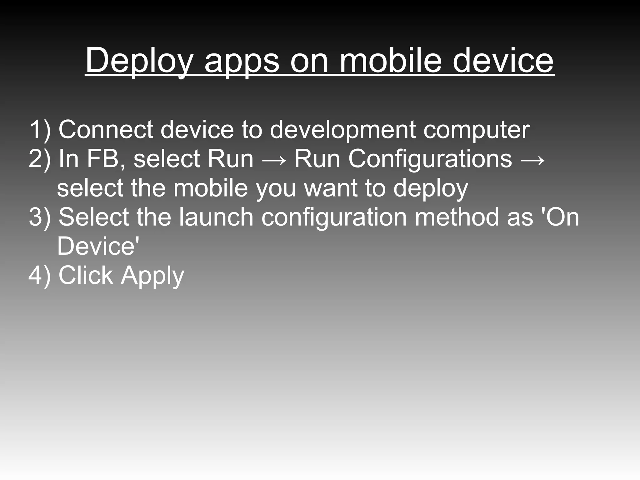 Deploy apps on mobile device
1) Connect device to development computer
2) In FB, select Run → Run Configurations →
   select the mobile you want to deploy
3) Select the launch configuration method as 'On
   Device'
4) Click Apply
 