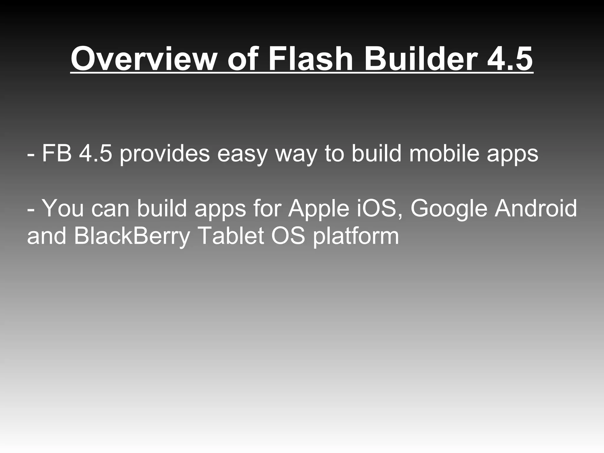 Overview of Flash Builder 4.5

- FB 4.5 provides easy way to build mobile apps

- You can build apps for Apple iOS, Google Android
and BlackBerry Tablet OS platform
 