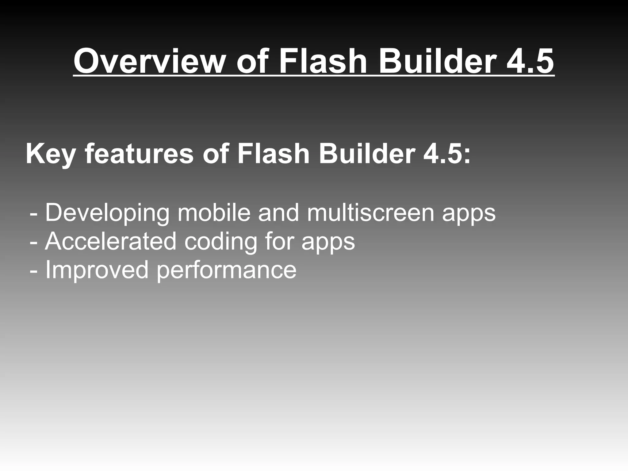 Overview of Flash Builder 4.5

Key features of Flash Builder 4.5:

- Developing mobile and multiscreen apps
- Accelerated coding for apps
- Improved performance
 