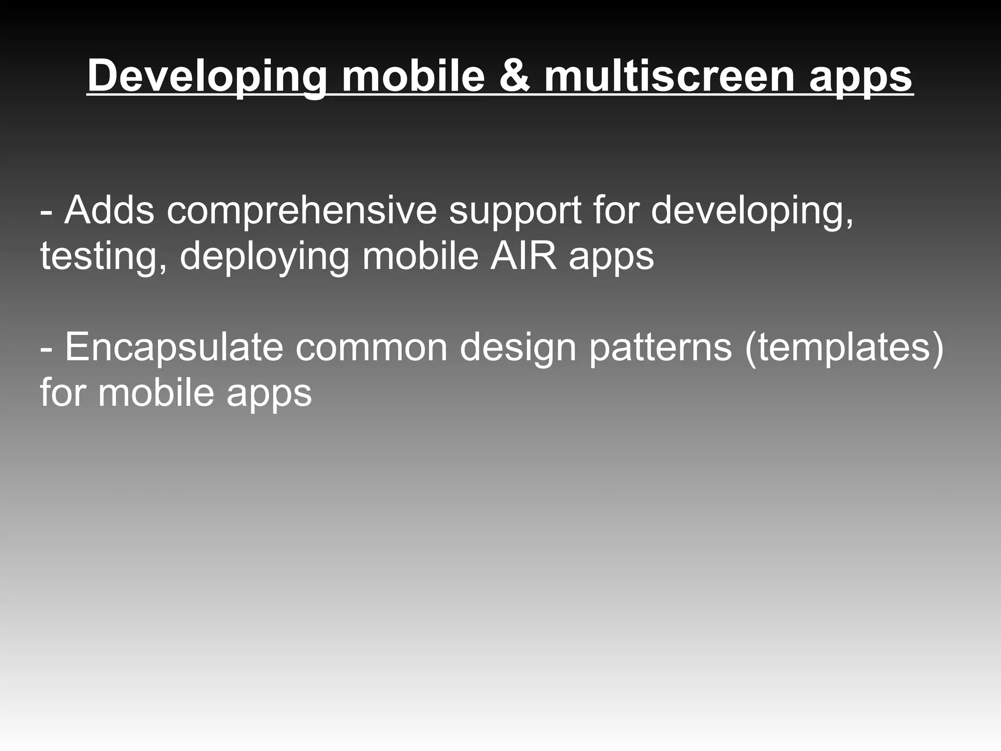 Developing mobile & multiscreen apps

- Adds comprehensive support for developing,
testing, deploying mobile AIR apps

- Encapsulate common design patterns (templates)
for mobile apps
 
