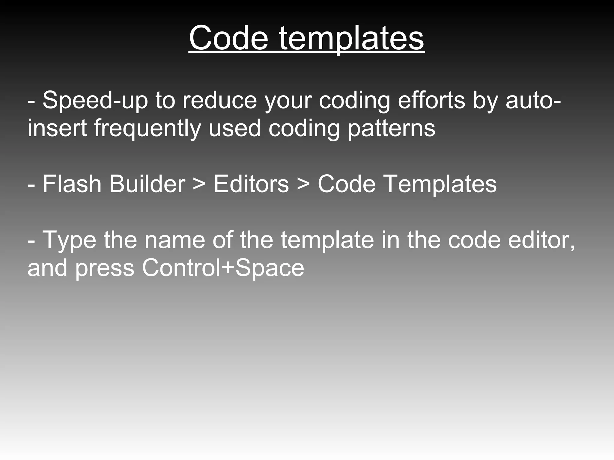 Code templates
- Speed-up to reduce your coding efforts by auto-
insert frequently used coding patterns

- Flash Builder > Editors > Code Templates

- Type the name of the template in the code editor,
and press Control+Space
 