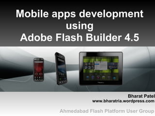 Mobile apps development
         using
Adobe Flash Builder 4.5




                                  Bharat Patel
                   www.bharatria.wordpress.com

       Ahmedabad Flash Platform User Group
 