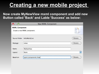 Creating a new mobile project
Now create MyNewView mxml component and add new
Button called 'Back' and Lable 'Success' as below:
 