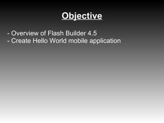 Objective
- Overview of Flash Builder 4.5
- Create Hello World mobile application
 