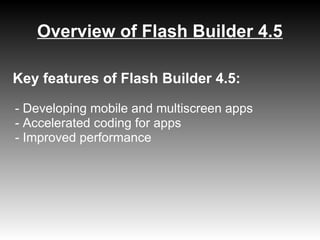 Overview of Flash Builder 4.5

Key features of Flash Builder 4.5:

- Developing mobile and multiscreen apps
- Accelerated coding for apps
- Improved performance
 