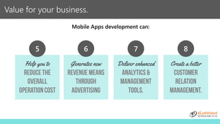 Value for your business.
Help you to Generates new Deliver enhanced Create a better
5 6 7 8
Mobile Apps development can:
 