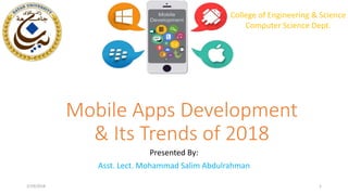 Mobile Apps Development
& Its Trends of 2018
Presented By:
Asst. Lect. Mohammad Salim Abdulrahman
College of Engineering & Science
Computer Science Dept.
2/19/2018 1
 