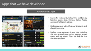 Apps that we have developed.
Hawkers direct App
• Search for restaurants, Cafes, Pubs and Bars by
location, cuisine (e.g. ...