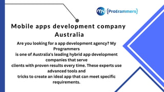 RIMBERIO.CO
Mobile apps development company
Australia
Are you looking for a app development agency? My
Programmers
is one of Australia's leading hybrid app development
companies that serve
clients with proven results every time. These experts use
advanced tools and
tricks to create an ideal app that can meet specific
requirements.
 