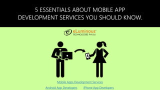 5 ESSENTIALS ABOUT MOBILE APP
DEVELOPMENT SERVICES YOU SHOULD KNOW.
Mobile Apps Development Services
Android App Developers iPhone App Developers
 