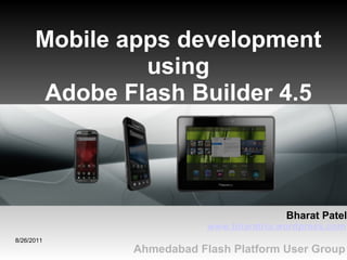 8/26/2011 Ahmedabad Flash Platform User Group Mobile apps development using Adobe Flash Builder 4.5 www.bharatria.wordpress.com Bharat Patel 