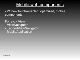 Mobile web components - 21 new touch-enabled, optimized, mobile components  For e.g - View - ViewNavigator - TabbedViewNavigator - MobileApplication 8/26/2011 