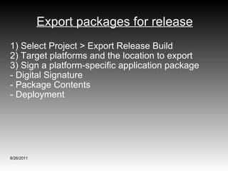 Export packages for release 1) Select Project > Export Release Build 2) Target platforms and the location to export 3) Sign a platform-specific application package - Digital Signature - Package Contents - Deployment 8/26/2011 