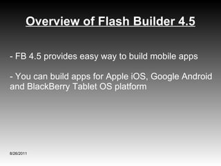 Overview of Flash Builder 4.5 8/26/2011 - FB 4.5 provides easy way to build mobile apps - You can build apps for Apple iOS, Google Android and BlackBerry Tablet OS platform 