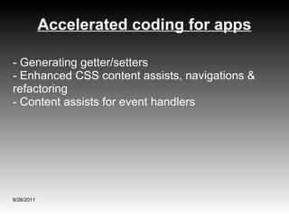 Accelerated coding for apps 8/26/2011 - Generating getter/setters - Enhanced CSS content assists, navigations & refactoring - Content assists for event handlers 
