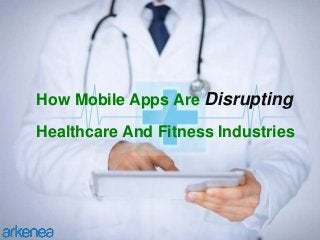 How Mobile Apps Are Disrupting
Healthcare And Fitness Industries
 