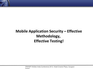 Mobile Application Security – Effective
           Methodology,
         Effective Testing!




     OWASP InfoSec India Conference 2012. Hotel Crowne Plaza, Gurgaon
 